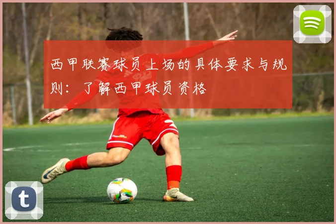 西甲联赛球员上场的具体要求与规则:了解西甲球员资格