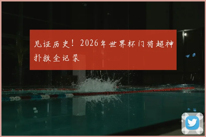 见证历史！2026年世界杯门将超神扑救全记录