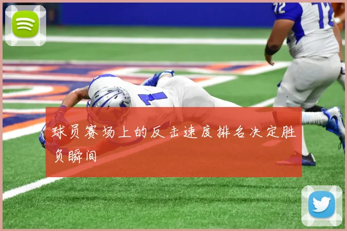 球员赛场上的反击速度排名决定胜负瞬间