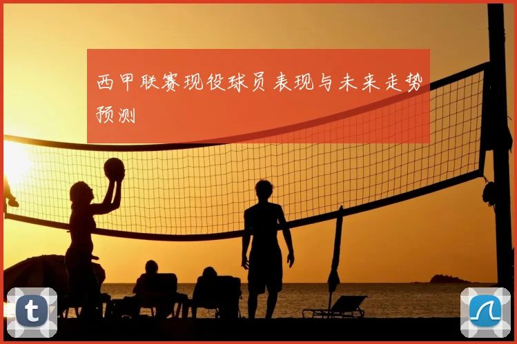 西甲联赛现役球员表现与未来走势预测