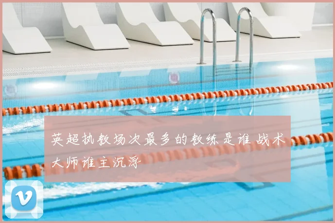 英超执教场次最多的教练是谁 战术大师谁主沉浮