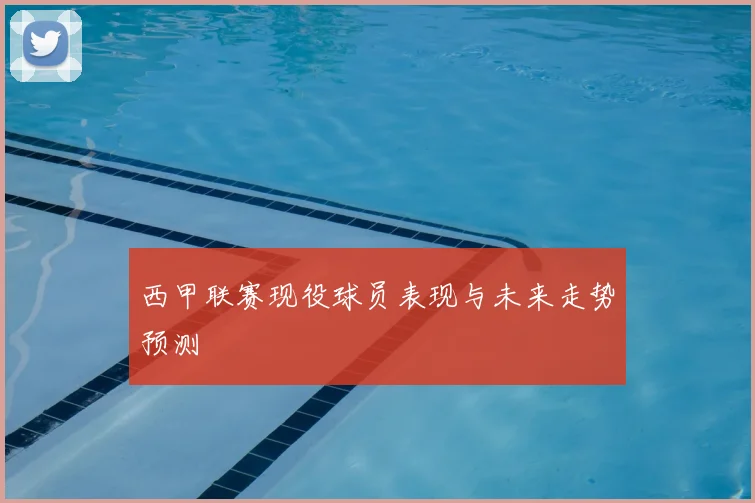 西甲联赛现役球员表现与未来走势预测