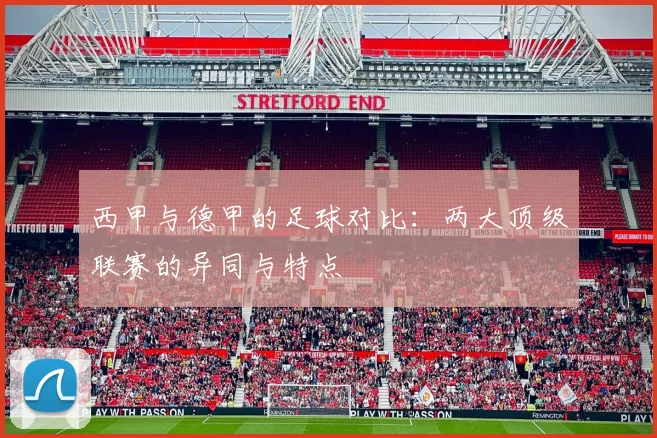 西甲与德甲的足球对比：两大顶级联赛的异同与特点