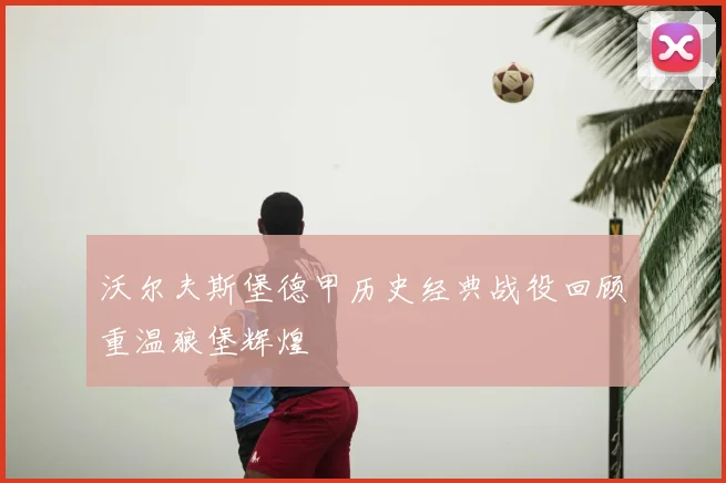 沃尔夫斯堡德甲历史经典战役回顾重温狼堡辉煌